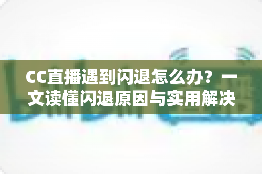 CC直播遇到闪退怎么办?一文读懂闪退原因与实用解决方案,让你告别卡顿烦恼 CC直播遇到闪退怎么办?一文读懂闪退原因与实用解决方案,让你告别卡顿烦恼