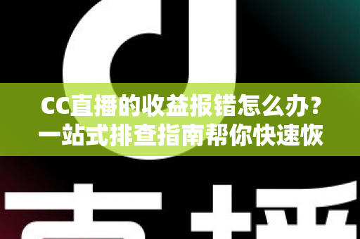 CC直播的收益报错怎么办？一站式排查指南帮你快速恢复收益正常到账