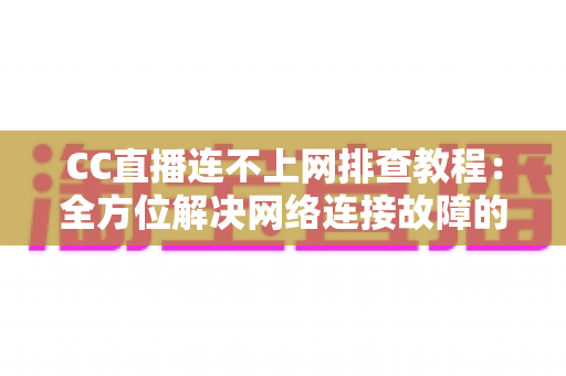 CC直播连不上网排查教程：全方位解决网络连接故障的实用指南
