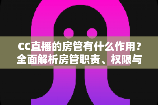 CC直播的房管有什么作用?全面解析房管职责、权限与价值,助你打造高质量直播间 CC直播的房管有什么作用?全面解析房管职责、权限与价值,助你打造高质量直播间