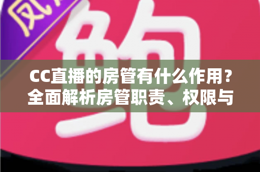 CC直播的房管有什么作用？全面解析房管职责、权限与价值，助你打造高质量直播间