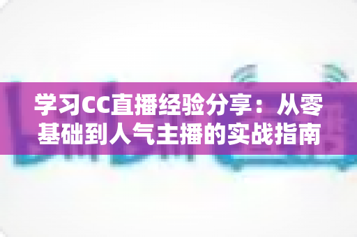 学习CC直播经验分享:从零基础到人气主播的实战指南与运营心得 学习CC直播经验分享:从零基础到人气主播的实战指南与运营心得