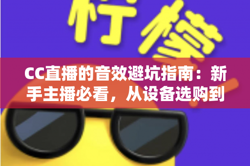 CC直播的音效避坑指南：新手主播必看，从设备选购到效果调试全流程避雷手册