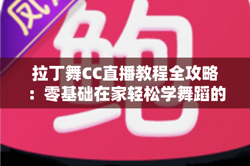 拉丁舞CC直播教程全攻略:零基础在家轻松学舞蹈的完整指南 拉丁舞CC直播教程全攻略:零基础在家轻松学舞蹈的完整指南