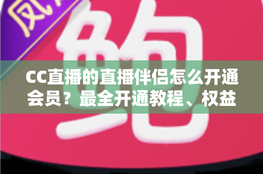 CC直播的直播伴侣怎么开通会员?最全开通教程、权益解析与常见问题一览 CC直播的直播伴侣怎么开通会员?最全开通教程、权益解析与常见问题一览