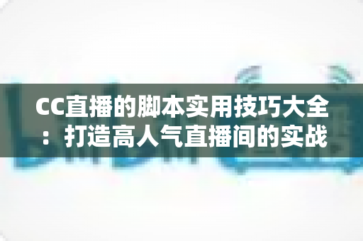CC直播的脚本实用技巧大全：打造高人气直播间的实战话术指南