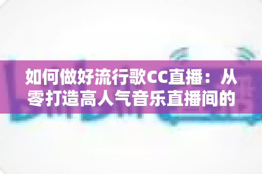 如何做好流行歌CC直播：从零打造高人气音乐直播间的完整指南