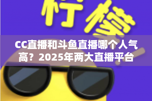 CC直播和斗鱼直播哪个人气高?2025年两大直播平台全面对比分析,看完不再纠结! CC直播和斗鱼直播哪个人气高?2025年两大直播平台全面对比分析,看完不再纠结!
