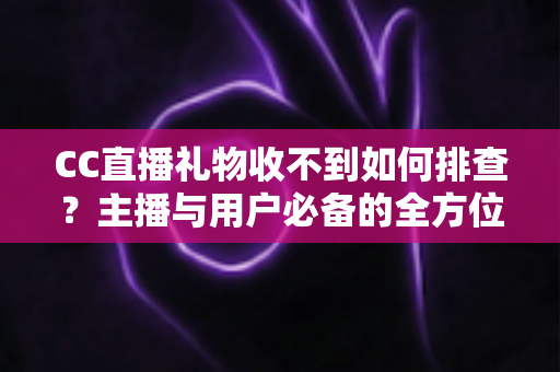 CC直播礼物收不到如何排查?主播与用户必备的全方位故障解决指南 CC直播礼物收不到如何排查?主播与用户必备的全方位故障解决指南
