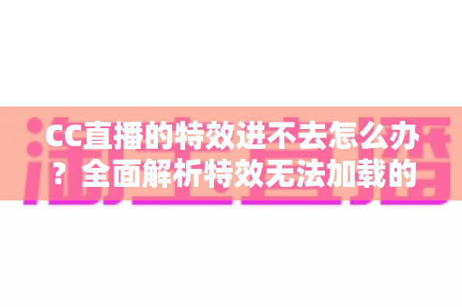 CC直播的特效进不去怎么办?全面解析特效无法加载的原因与实用解决技巧 CC直播的特效进不去怎么办?全面解析特效无法加载的原因与实用解决技巧