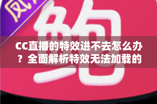 CC直播的特效进不去怎么办?全面解析特效无法加载的原因与实用解决技巧 CC直播的特效进不去怎么办?全面解析特效无法加载的原因与实用解决技巧