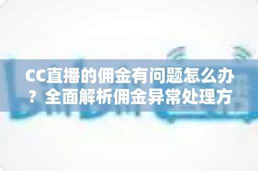 CC直播的佣金有问题怎么办?全面解析佣金异常处理方法与实用指南 CC直播的佣金有问题怎么办?全面解析佣金异常处理方法与实用指南