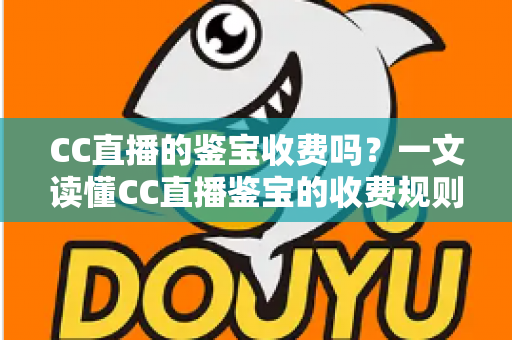 CC直播的鉴宝收费吗？一文读懂CC直播鉴宝的收费规则、参与方式与避坑指南