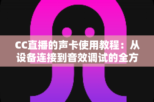 CC直播的声卡使用教程:从设备连接到音效调试的全方位实战指南 CC直播的声卡使用教程:从设备连接到音效调试的全方位实战指南