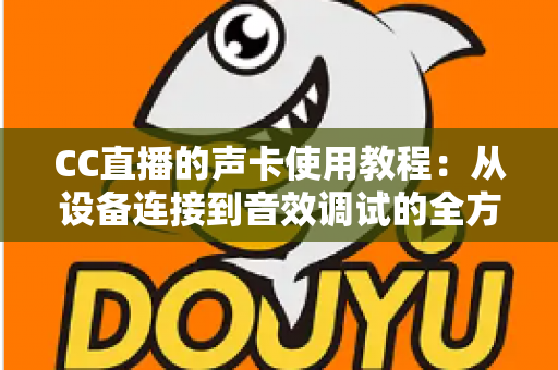 CC直播的声卡使用教程:从设备连接到音效调试的全方位实战指南 CC直播的声卡使用教程:从设备连接到音效调试的全方位实战指南