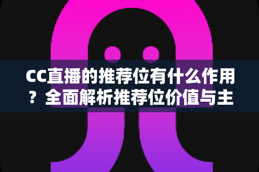 CC直播的推荐位有什么作用?全面解析推荐位价值与主播成长攻略 CC直播的推荐位有什么作用?全面解析推荐位价值与主播成长攻略