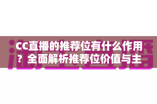 CC直播的推荐位有什么作用?全面解析推荐位价值与主播成长攻略 CC直播的推荐位有什么作用?全面解析推荐位价值与主播成长攻略