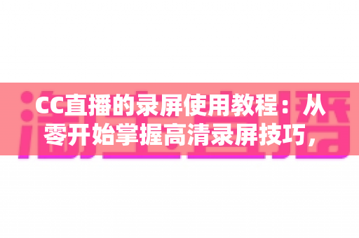 CC直播的录屏使用教程：从零开始掌握高清录屏技巧，轻松保存精彩直播瞬间