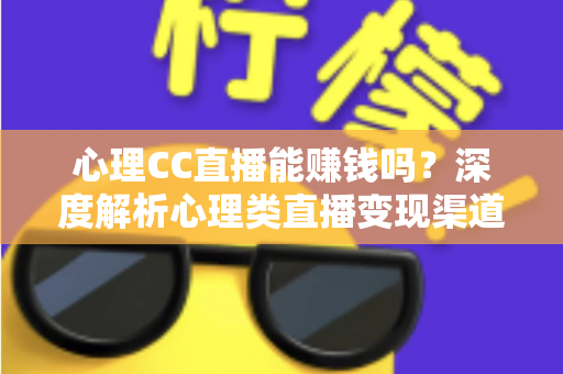 心理CC直播能赚钱吗?深度解析心理类直播变现渠道与真实收入前景 心理CC直播能赚钱吗?深度解析心理类直播变现渠道与真实收入前景
