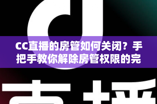 CC直播的房管如何关闭？手把手教你解除房管权限的完整实用指南