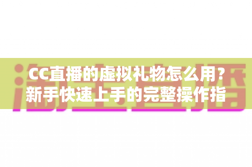 CC直播的虚拟礼物怎么用?新手快速上手的完整操作指南与实用技巧 CC直播的虚拟礼物怎么用?新手快速上手的完整操作指南与实用技巧