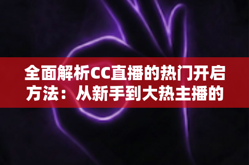 全面解析CC直播的热门开启方法:从新手到大热主播的实战运营指南 全面解析CC直播的热门开启方法:从新手到大热主播的实战运营指南