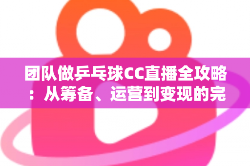 团队做乒乓球CC直播全攻略：从筹备、运营到变现的完整实战指南
