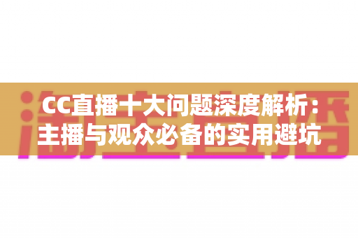 CC直播十大问题深度解析：主播与观众必备的实用避坑指南