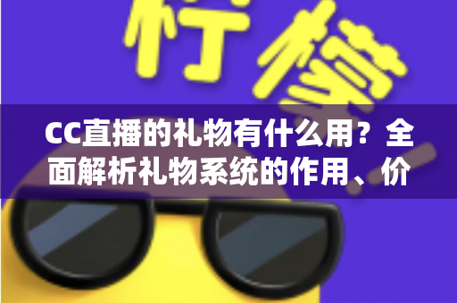 CC直播的礼物有什么用？全面解析礼物系统的作用、价值与送礼攻略