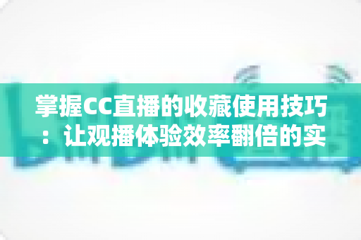 掌握CC直播的收藏使用技巧：让观播体验效率翻倍的实用指南