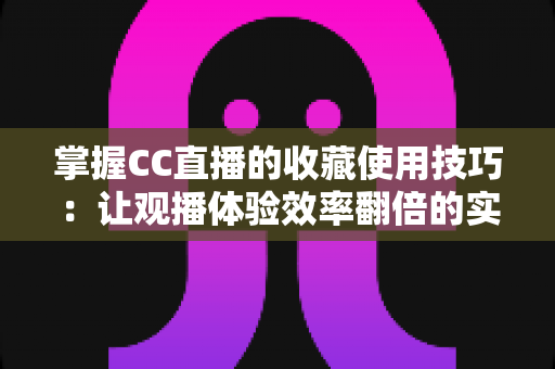 掌握CC直播的收藏使用技巧：让观播体验效率翻倍的实用指南