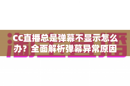 CC直播总是弹幕不显示怎么办？全面解析弹幕异常原因与实用修复指南