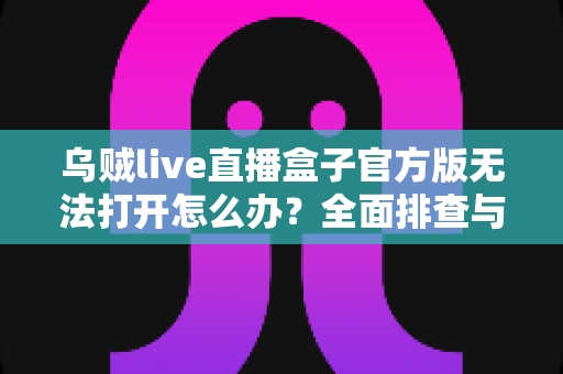 乌贼live直播盒子官方版无法打开怎么办？全面排查与解决方案指南