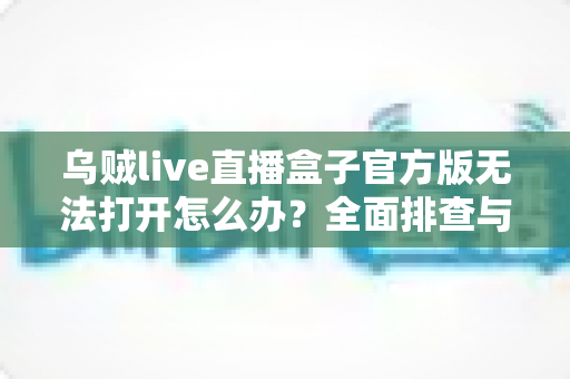 乌贼live直播盒子官方版无法打开怎么办？全面排查与解决方案指南