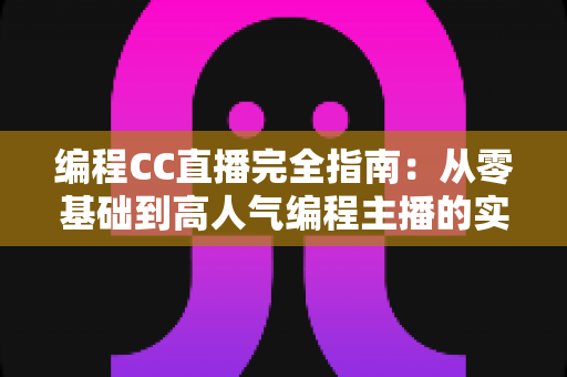 编程CC直播完全指南：从零基础到高人气编程主播的实战宝典