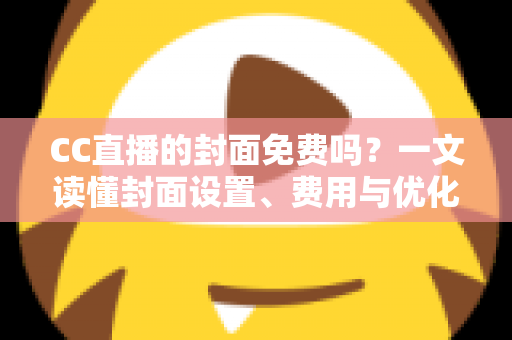 CC直播的封面免费吗？一文读懂封面设置、费用与优化技巧