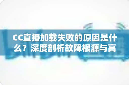 CC直播加载失败的原因是什么？深度剖析故障根源与高效解决指南