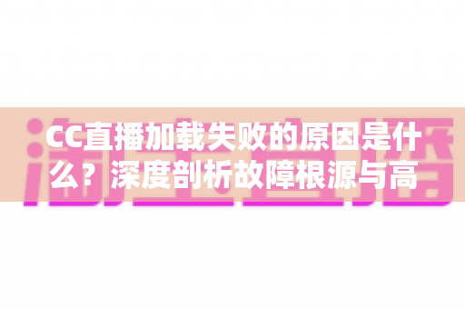 CC直播加载失败的原因是什么？深度剖析故障根源与高效解决指南