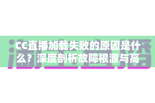 CC直播加载失败的原因是什么？深度剖析故障根源与高效解决指南