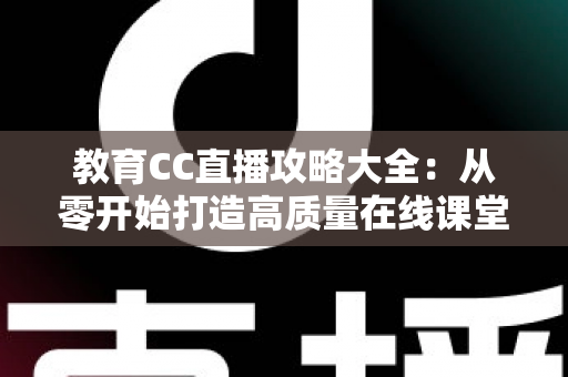 教育CC直播攻略大全:从零开始打造高质量在线课堂的完整指南 教育CC直播攻略大全:从零开始打造高质量在线课堂的完整指南