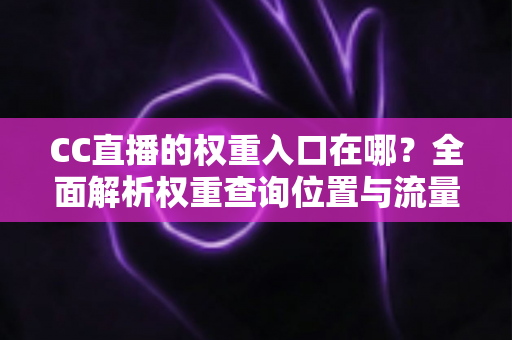 CC直播的权重入口在哪？全面解析权重查询位置与流量提升实战指南