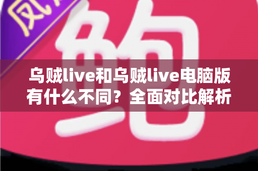 乌贼live和乌贼live电脑版有什么不同?全面对比解析帮你选对版本 乌贼live和乌贼live电脑版有什么不同?全面对比解析帮你选对版本