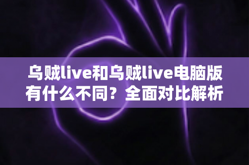 乌贼live和乌贼live电脑版有什么不同?全面对比解析帮你选对版本 乌贼live和乌贼live电脑版有什么不同?全面对比解析帮你选对版本