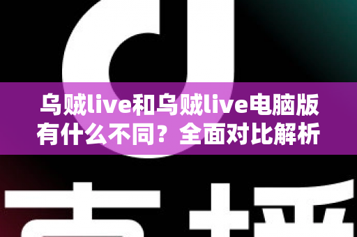 乌贼live和乌贼live电脑版有什么不同？全面对比解析帮你选对版本
