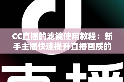 CC直播的滤镜使用教程:新手主播快速提升直播画质的完整实战指南 CC直播的滤镜使用教程:新手主播快速提升直播画质的完整实战指南