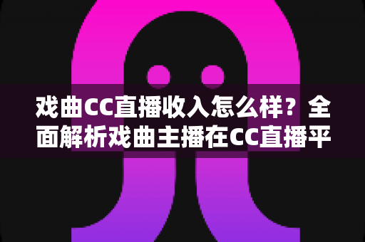 戏曲CC直播收入怎么样?全面解析戏曲主播在CC直播平台的真实收益、变现途径与发展前景 戏曲CC直播收入怎么样?全面解析戏曲主播在CC直播平台的真实收益、变现途径与发展前景