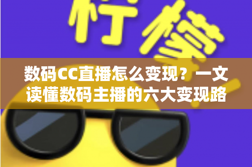 数码CC直播怎么变现？一文读懂数码主播的六大变现路径与实战技巧