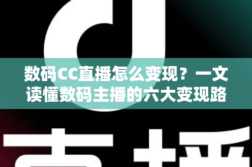 数码CC直播怎么变现？一文读懂数码主播的六大变现路径与实战技巧