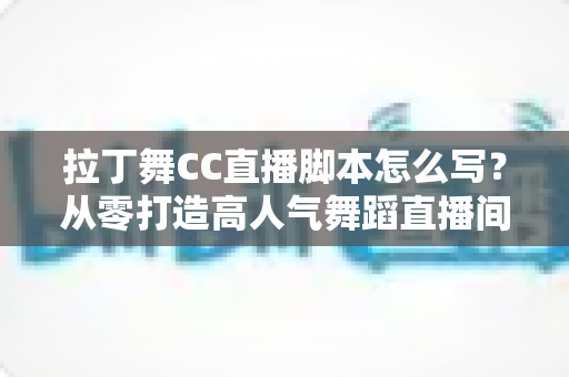拉丁舞CC直播脚本怎么写?从零打造高人气舞蹈直播间的全流程实战指南 拉丁舞CC直播脚本怎么写?从零打造高人气舞蹈直播间的全流程实战指南
