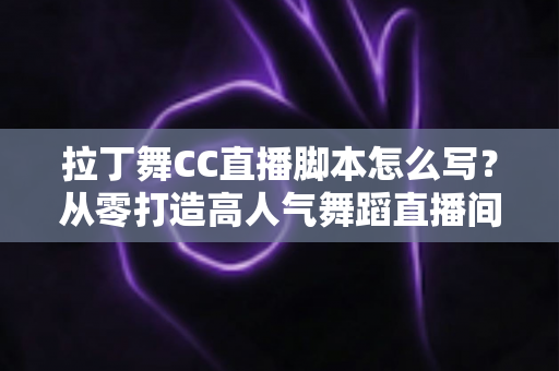 拉丁舞CC直播脚本怎么写?从零打造高人气舞蹈直播间的全流程实战指南 拉丁舞CC直播脚本怎么写?从零打造高人气舞蹈直播间的全流程实战指南
